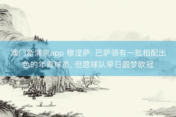 澳门新浦京app 穆涅萨: 巴萨领有一批相配出色的年青球员， 但愿球队早日圆梦欧冠