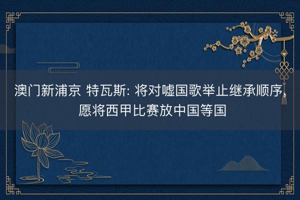 澳门新浦京 特瓦斯: 将对嘘国歌举止继承顺序， 愿将西甲比赛放中国等国