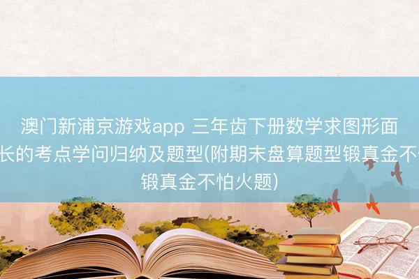 澳门新浦京游戏app 三年齿下册数学求图形面积、周长的考点学问归纳及题型(附期末盘算题型锻真金不怕火题)