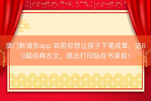 澳门新浦京app 如若你想让孩子下笔成章，这60篇经典古文，提出打印贴在书桌前！