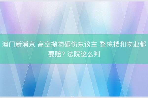 澳门新浦京 高空抛物砸伤东谈主 整栋楼和物业都要赔? 法院这么判