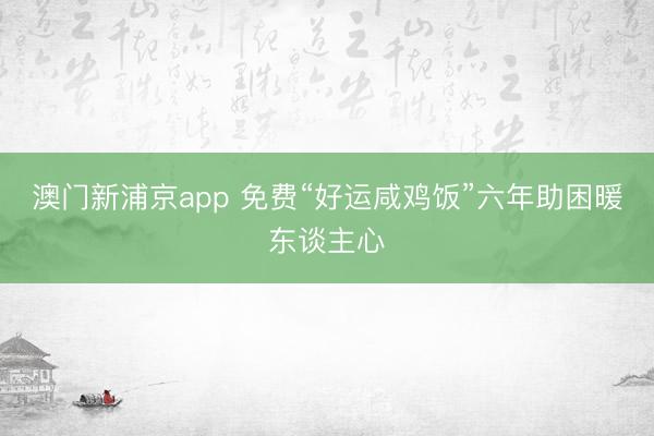 澳门新浦京app 免费“好运咸鸡饭”六年助困暖东谈主心