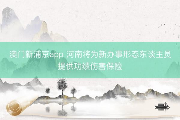 澳门新浦京app 河南将为新办事形态东谈主员提供功绩伤害保险