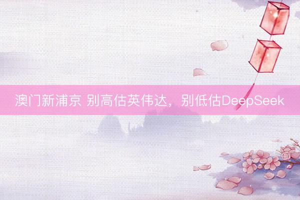 澳门新浦京 别高估英伟达，别低估DeepSeek