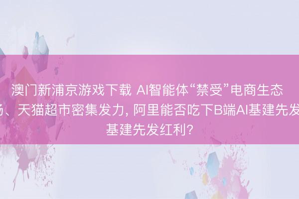 澳门新浦京游戏下载 AI智能体“禁受”电商生态 淘工场、天猫超市密集发力， 阿里能否吃下B端AI基建先发红利?