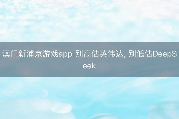 澳门新浦京游戏app 别高估英伟达， 别低估DeepSeek