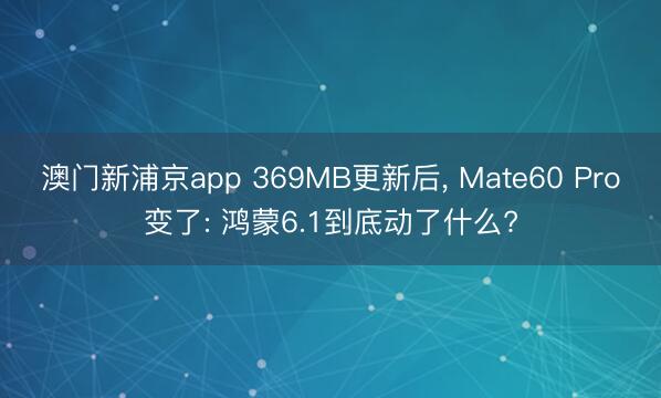 澳门新浦京app 369MB更新后， Mate60 Pro变了: 鸿蒙6.1到底动了什么?