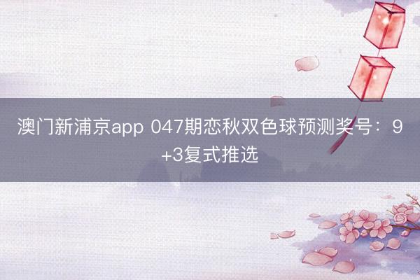 澳门新浦京app 047期恋秋双色球预测奖号：9+3复式推选