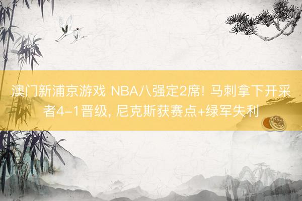 澳门新浦京游戏 NBA八强定2席! 马刺拿下开采者4-1晋级， 尼克斯获赛点+绿军失利
