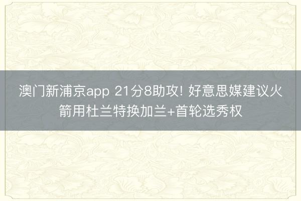 澳门新浦京app 21分8助攻! 好意思媒建议火箭用杜兰特换加兰+首轮选秀权