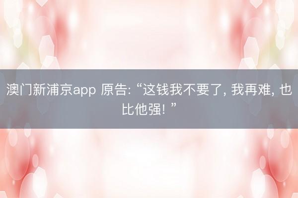澳门新浦京app 原告: “这钱我不要了， 我再难， 也比他强! ”