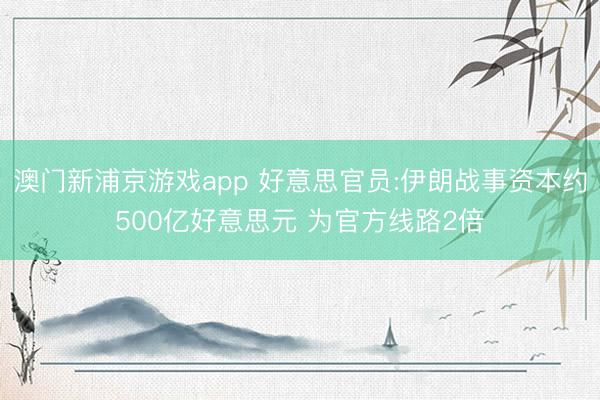 澳门新浦京游戏app 好意思官员:伊朗战事资本约500亿好意思元 为官方线路2倍