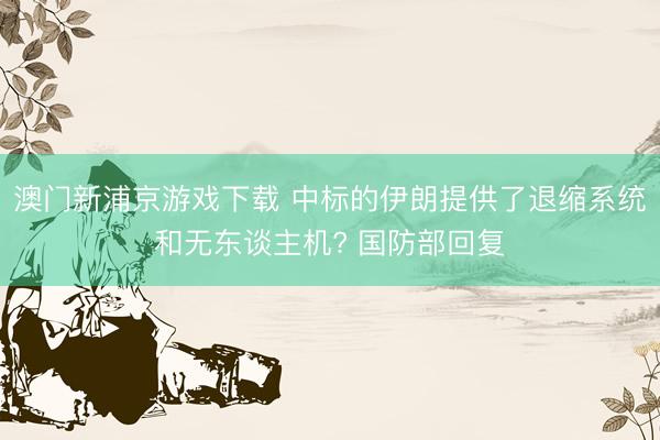 澳门新浦京游戏下载 中标的伊朗提供了退缩系统和无东谈主机? 国防部回复