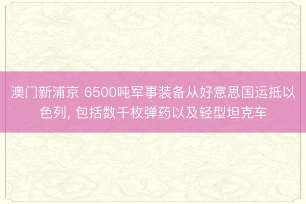 澳门新浦京 6500吨军事装备从好意思国运抵以色列， 包括数千枚弹药以及轻型坦克车