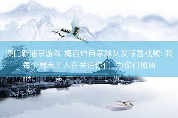 澳门新浦京游戏 梅西给自家球队发惊喜视频: 我每个周末王人在关注你们， 为你们加油