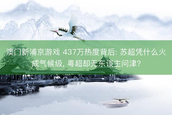 澳门新浦京游戏 437万热度背后: 苏超凭什么火成气候级， 粤超却无东谈主问津?