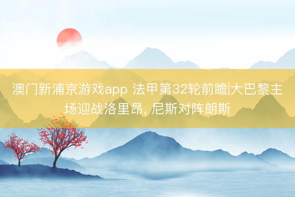 澳门新浦京游戏app 法甲第32轮前瞻|大巴黎主场迎战洛里昂， 尼斯对阵朗斯