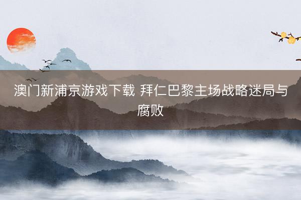 澳门新浦京游戏下载 拜仁巴黎主场战略迷局与腐败
