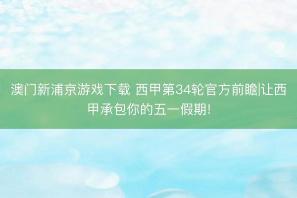 澳门新浦京游戏下载 西甲第34轮官方前瞻|让西甲承包你的五一假期!