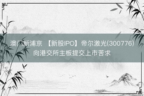 澳门新浦京 【新股IPO】帝尔激光(300776)向港交所主板提交上市苦求