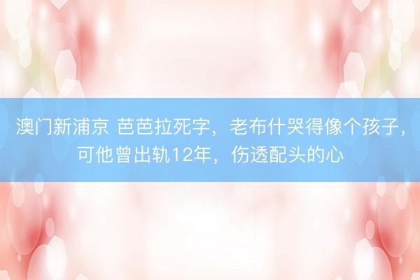 澳门新浦京 芭芭拉死字，老布什哭得像个孩子，可他曾出轨12年，伤透配头的心