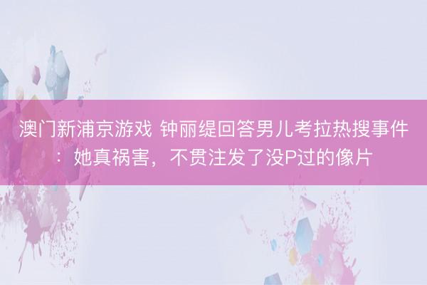 澳门新浦京游戏 钟丽缇回答男儿考拉热搜事件：她真祸害，不贯注发了没P过的像片