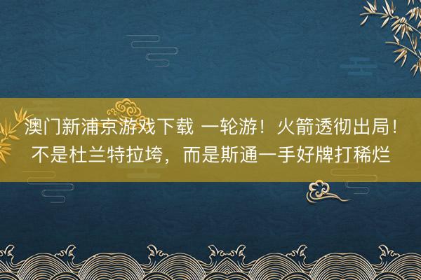 澳门新浦京游戏下载 一轮游！火箭透彻出局！不是杜兰特拉垮，而是斯通一手好牌打稀烂