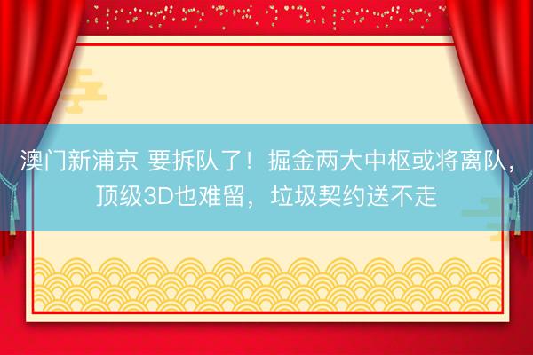澳门新浦京 要拆队了！掘金两大中枢或将离队，顶级3D也难留，垃圾契约送不走
