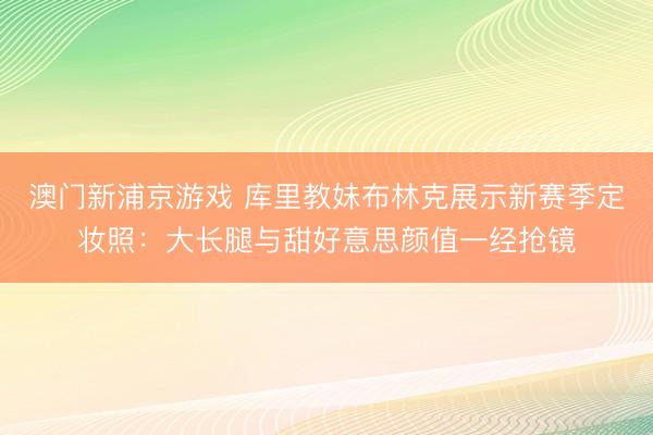 澳门新浦京游戏 库里教妹布林克展示新赛季定妆照：大长腿与甜好意思颜值一经抢镜