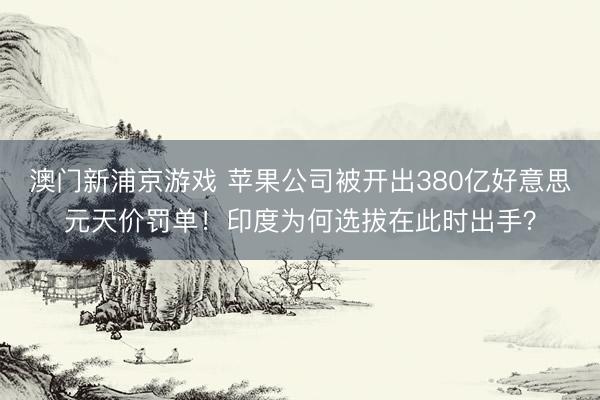 澳门新浦京游戏 苹果公司被开出380亿好意思元天价罚单！印度为何选拔在此时出手？