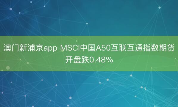 澳门新浦京app MSCI中国A50互联互通指数期货开盘跌0.48%