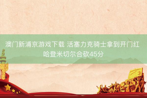 澳门新浦京游戏下载 活塞力克骑士拿到开门红 哈登米切尔合砍45分