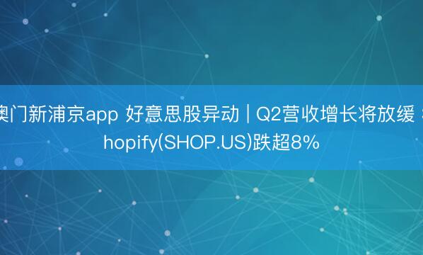 澳门新浦京app 好意思股异动 | Q2营收增长将放缓 Shopify(SHOP.US)跌超8%