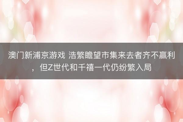 澳门新浦京游戏 浩繁瞻望市集来去者齐不赢利，但Z世代和千禧一代仍纷繁入局