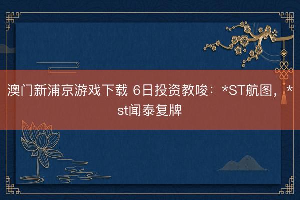 澳门新浦京游戏下载 6日投资教唆：*ST航图，*st闻泰复牌