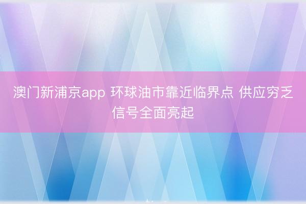 澳门新浦京app 环球油市靠近临界点 供应穷乏信号全面亮起