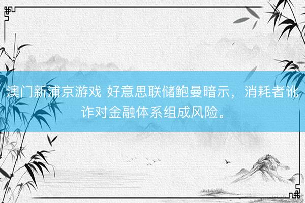 澳门新浦京游戏 好意思联储鲍曼暗示，消耗者讹诈对金融体系组成风险。