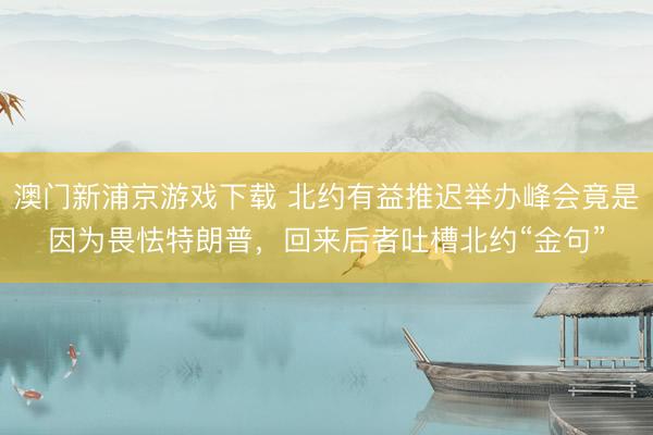 澳门新浦京游戏下载 北约有益推迟举办峰会竟是因为畏怯特朗普，回来后者吐槽北约“金句”