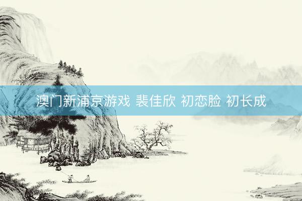 澳门新浦京游戏 裴佳欣 初恋脸 初长成