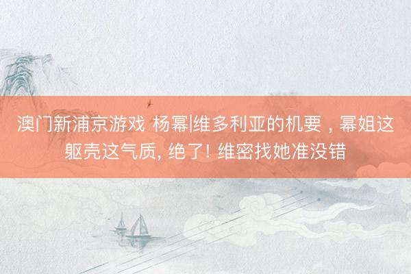 澳门新浦京游戏 杨幂|维多利亚的机要 ， 幂姐这躯壳这气质，<a href=