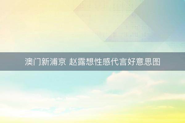 澳门新浦京 赵露想性感代言好意思图
