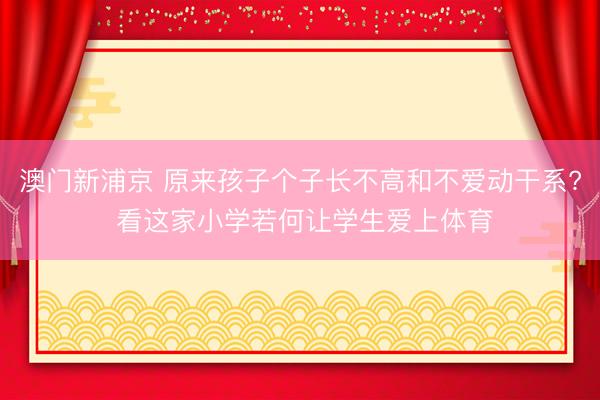 澳门新浦京 原来孩子个子长不高和不爱动干系? 看这家小学若何让学生爱上体育