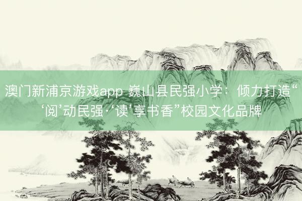 澳门新浦京游戏app 巍山县民强小学：倾力打造“‘阅’动民强·‘读’享书香”校园文化品牌