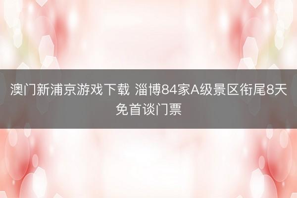 澳门新浦京游戏下载 淄博84家A级景区衔尾8天免首谈门票