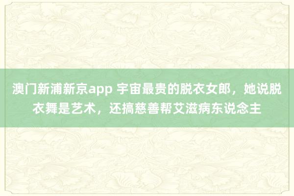 澳门新浦新京app 宇宙最贵的脱衣女郎,她说脱衣舞是艺术,还搞慈善帮艾滋病东说念主