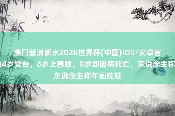 澳门新浦新京2026世界杯(中国)IOS/安卓官方下载 他4岁登台,6岁上春晚,8岁却因病死亡,东说念主称年画娃娃