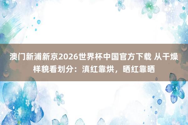 澳门新浦新京2026世界杯中国官方下载 从干燥样貌看划分:滇红靠烘,晒红靠晒