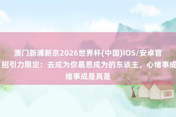 澳门新浦新京2026世界杯(中国)IOS/安卓官方下载 招引力限定:去成为你最思成为的东谈主,心绪事成是真是