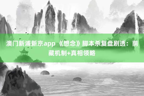 澳门新浦新京app 《想念》脚本杀复盘剧透:荫藏机制+真相领略