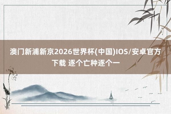 澳门新浦新京2026世界杯(中国)IOS/安卓官方下载 逐个亡种逐个一